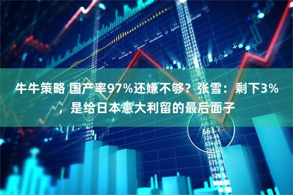 牛牛策略 国产率97%还嫌不够？张雪：剩下3%，是给日本意大利留的最后面子