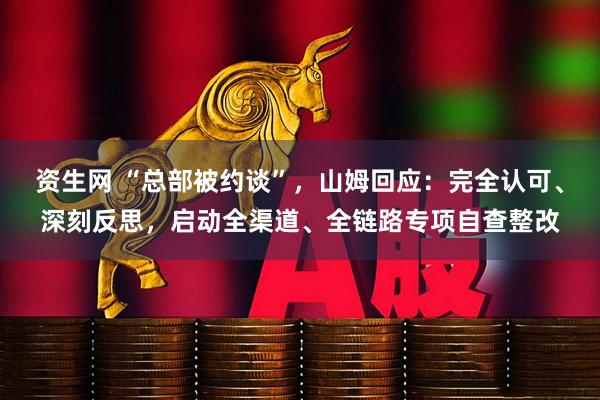 资生网 “总部被约谈”，山姆回应：完全认可、深刻反思，启动全渠道、全链路专项自查整改