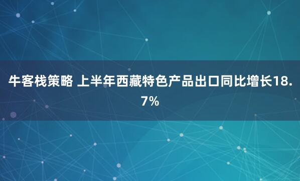 牛客栈策略 上半年西藏特色产品出口同比增长18.7%