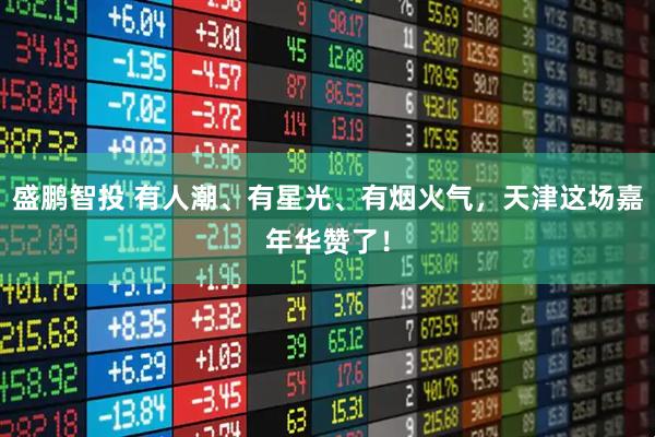 盛鹏智投 有人潮、有星光、有烟火气，天津这场嘉年华赞了！