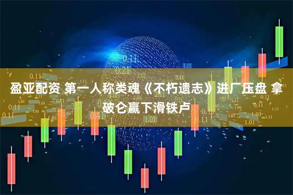 盈亚配资 第一人称类魂《不朽遗志》进厂压盘 拿破仑赢下滑铁卢